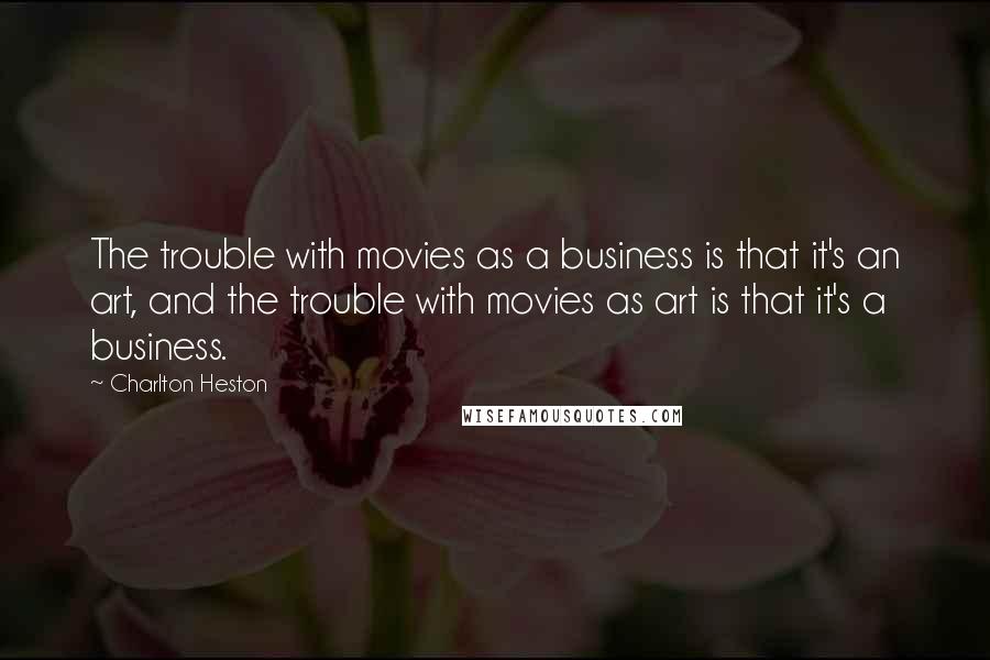 Charlton Heston Quotes: The trouble with movies as a business is that it's an art, and the trouble with movies as art is that it's a business.