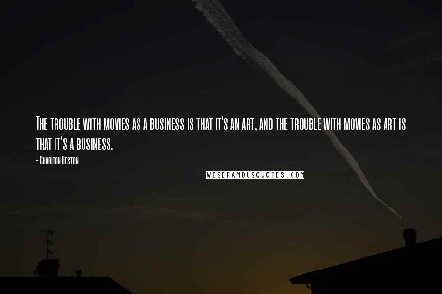 Charlton Heston Quotes: The trouble with movies as a business is that it's an art, and the trouble with movies as art is that it's a business.