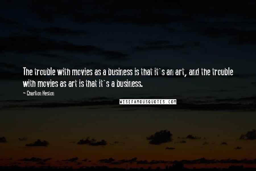 Charlton Heston Quotes: The trouble with movies as a business is that it's an art, and the trouble with movies as art is that it's a business.