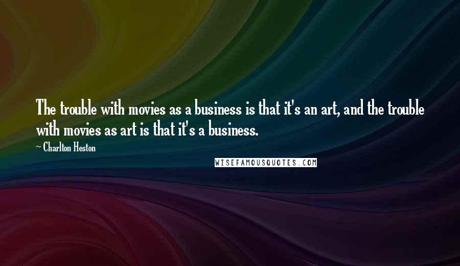 Charlton Heston Quotes: The trouble with movies as a business is that it's an art, and the trouble with movies as art is that it's a business.