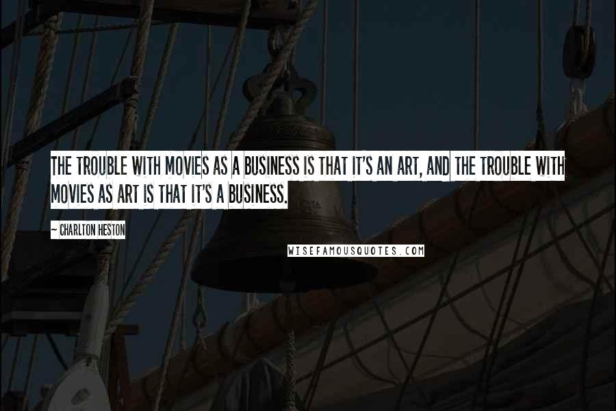 Charlton Heston Quotes: The trouble with movies as a business is that it's an art, and the trouble with movies as art is that it's a business.