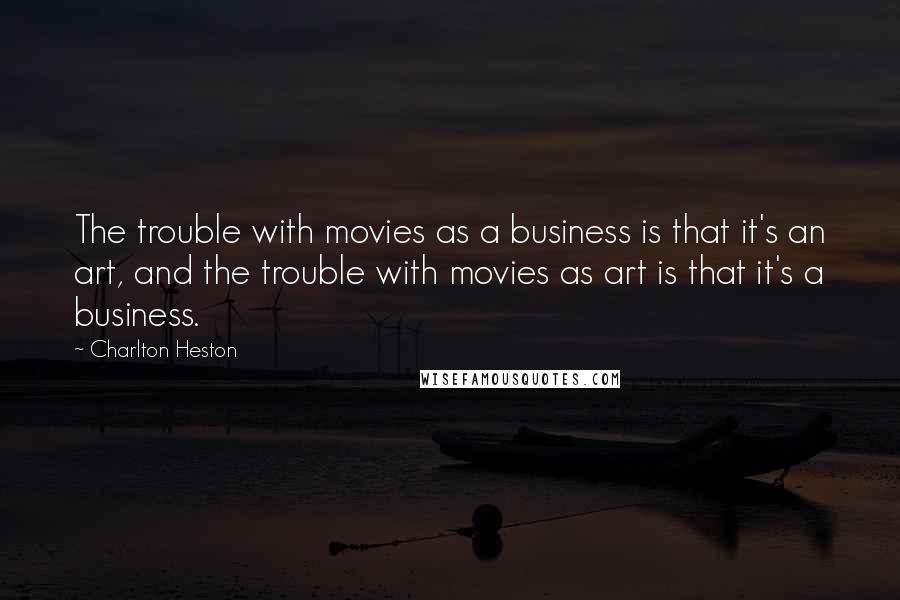 Charlton Heston Quotes: The trouble with movies as a business is that it's an art, and the trouble with movies as art is that it's a business.