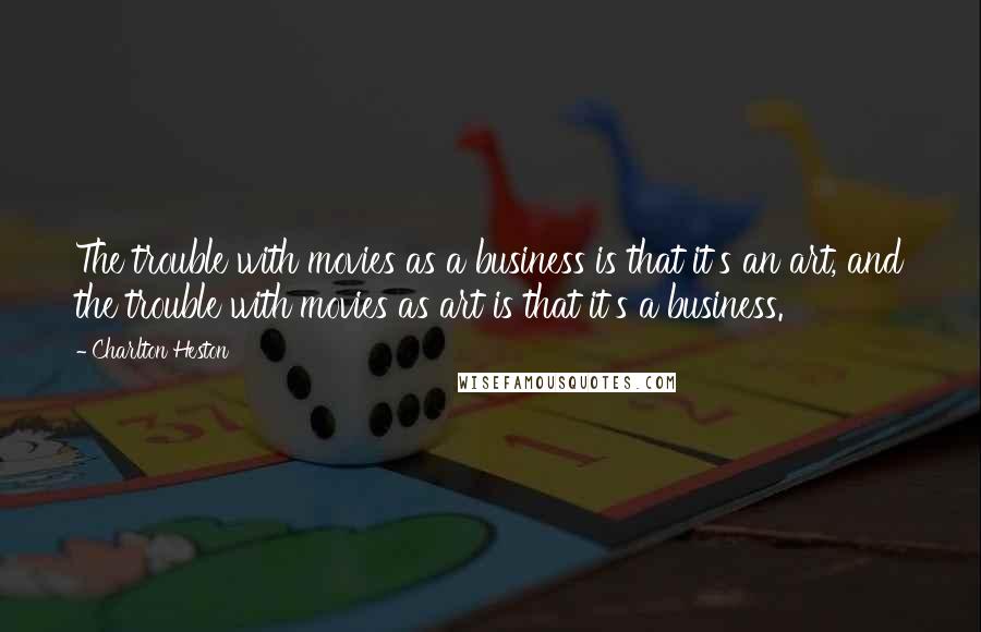 Charlton Heston Quotes: The trouble with movies as a business is that it's an art, and the trouble with movies as art is that it's a business.