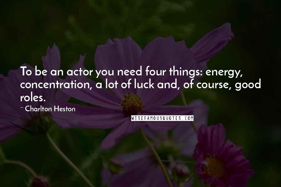 Charlton Heston Quotes: To be an actor you need four things: energy, concentration, a lot of luck and, of course, good roles.