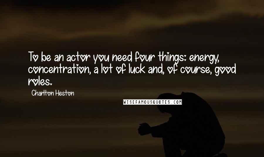 Charlton Heston Quotes: To be an actor you need four things: energy, concentration, a lot of luck and, of course, good roles.