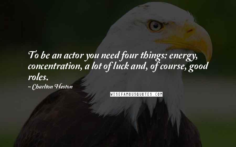 Charlton Heston Quotes: To be an actor you need four things: energy, concentration, a lot of luck and, of course, good roles.