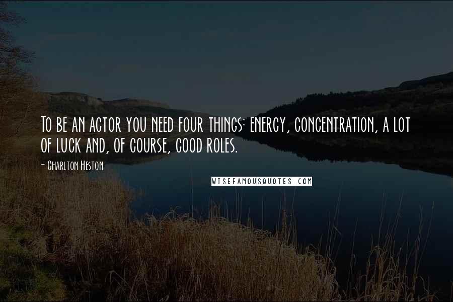 Charlton Heston Quotes: To be an actor you need four things: energy, concentration, a lot of luck and, of course, good roles.