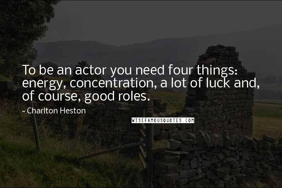 Charlton Heston Quotes: To be an actor you need four things: energy, concentration, a lot of luck and, of course, good roles.