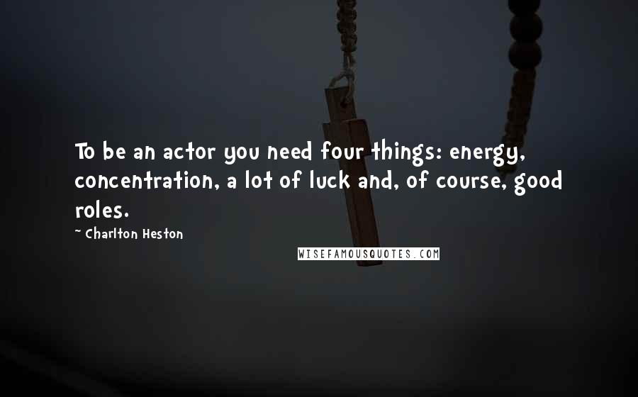 Charlton Heston Quotes: To be an actor you need four things: energy, concentration, a lot of luck and, of course, good roles.