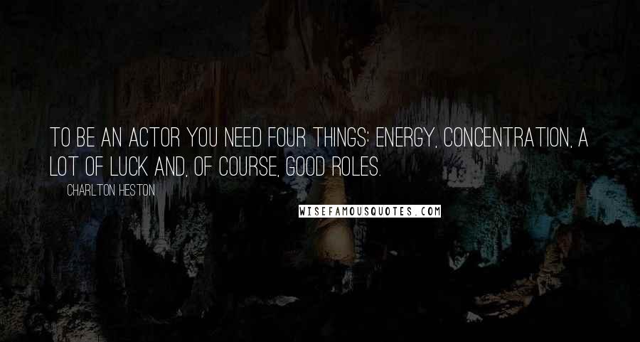 Charlton Heston Quotes: To be an actor you need four things: energy, concentration, a lot of luck and, of course, good roles.