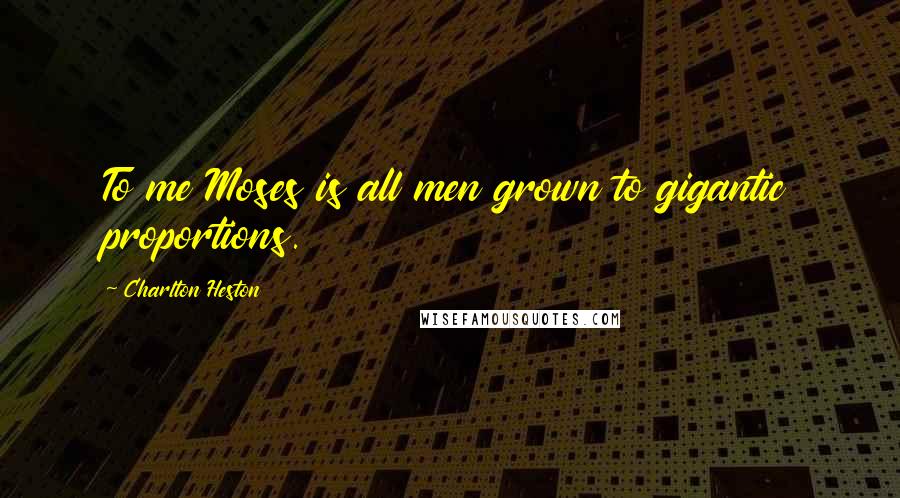 Charlton Heston Quotes: To me Moses is all men grown to gigantic proportions.