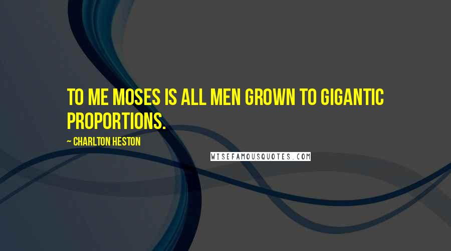 Charlton Heston Quotes: To me Moses is all men grown to gigantic proportions.