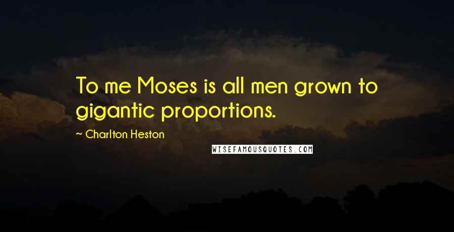 Charlton Heston Quotes: To me Moses is all men grown to gigantic proportions.