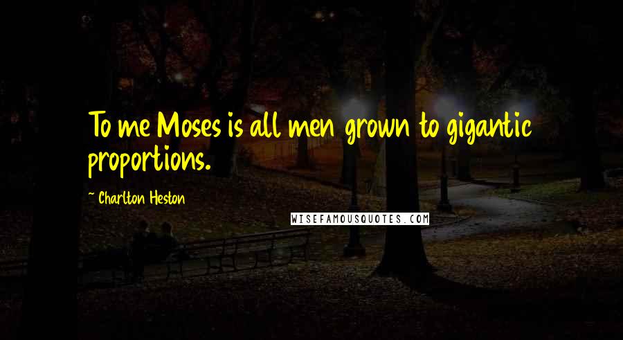 Charlton Heston Quotes: To me Moses is all men grown to gigantic proportions.