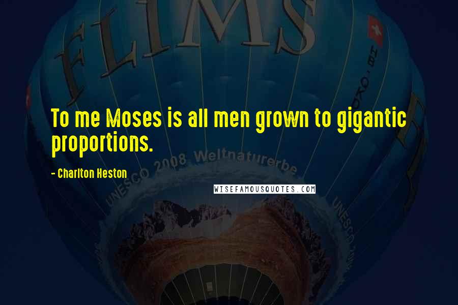 Charlton Heston Quotes: To me Moses is all men grown to gigantic proportions.