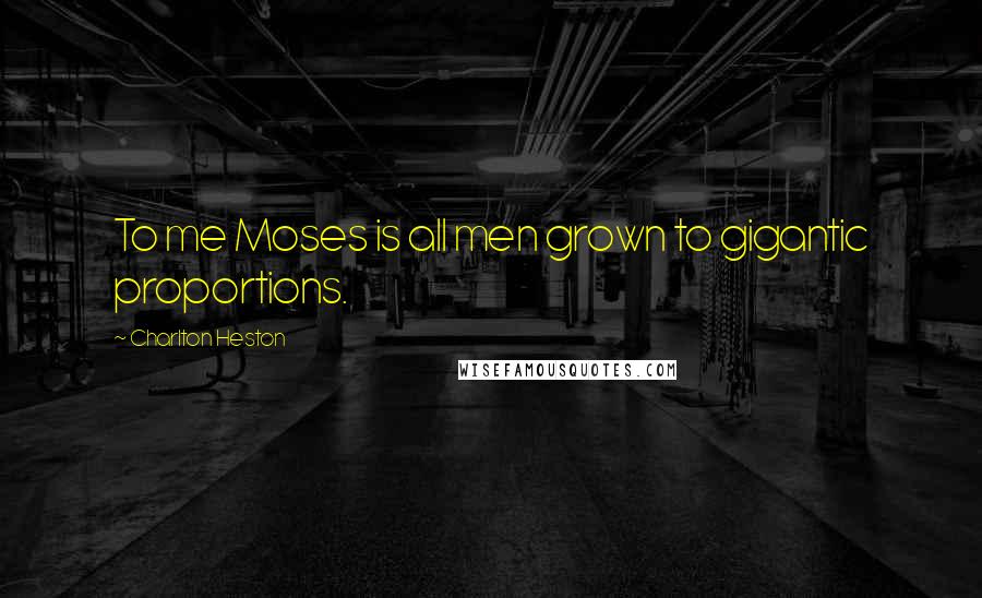 Charlton Heston Quotes: To me Moses is all men grown to gigantic proportions.