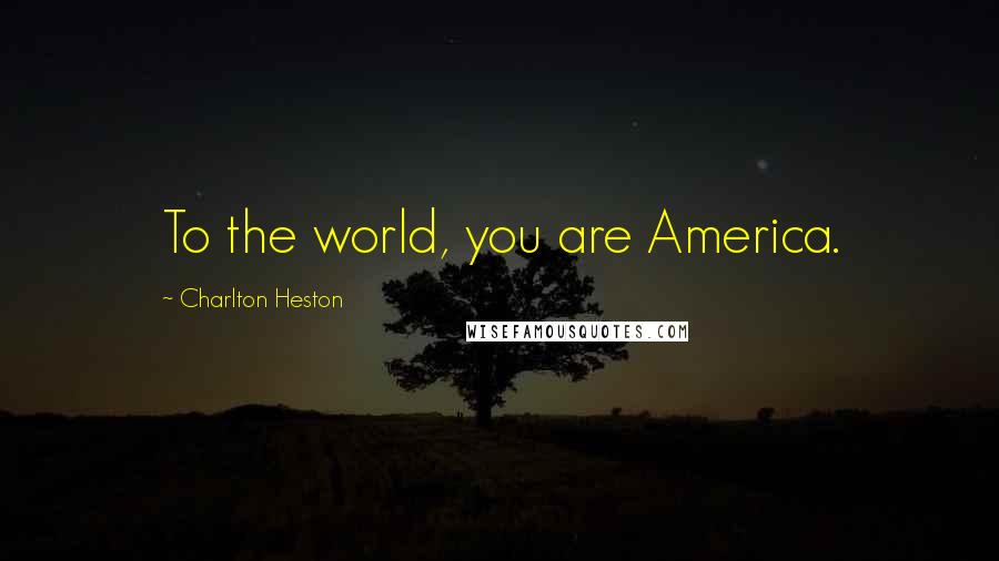 Charlton Heston Quotes: To the world, you are America.