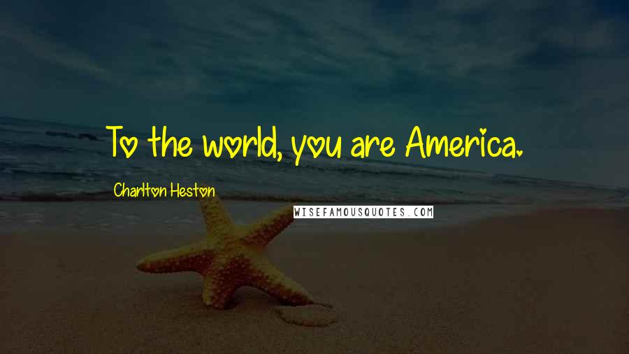 Charlton Heston Quotes: To the world, you are America.