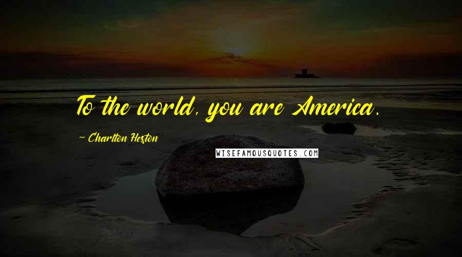 Charlton Heston Quotes: To the world, you are America.