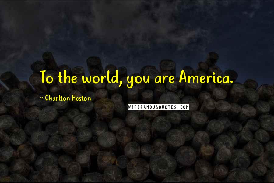 Charlton Heston Quotes: To the world, you are America.