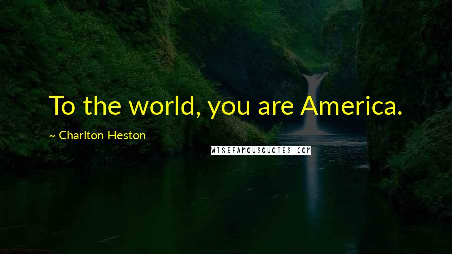 Charlton Heston Quotes: To the world, you are America.