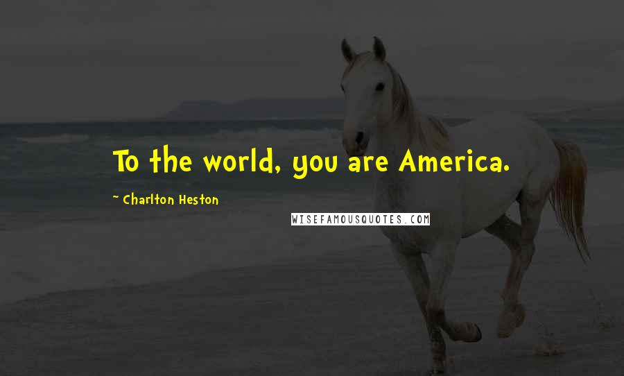 Charlton Heston Quotes: To the world, you are America.