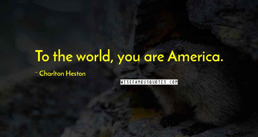 Charlton Heston Quotes: To the world, you are America.