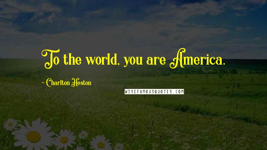 Charlton Heston Quotes: To the world, you are America.