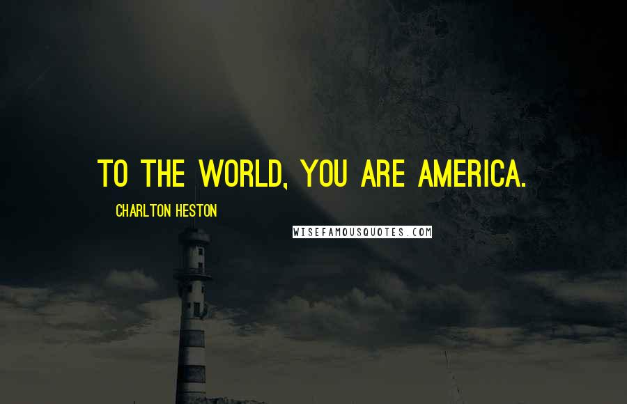 Charlton Heston Quotes: To the world, you are America.