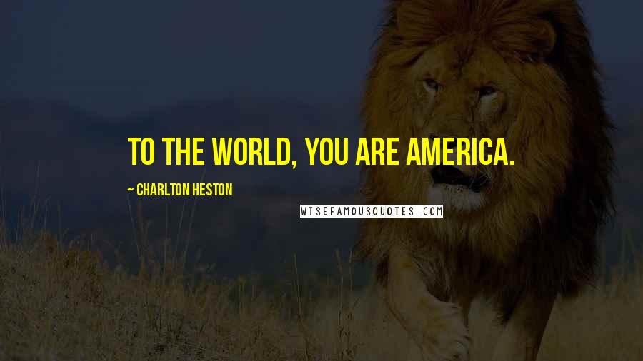 Charlton Heston Quotes: To the world, you are America.