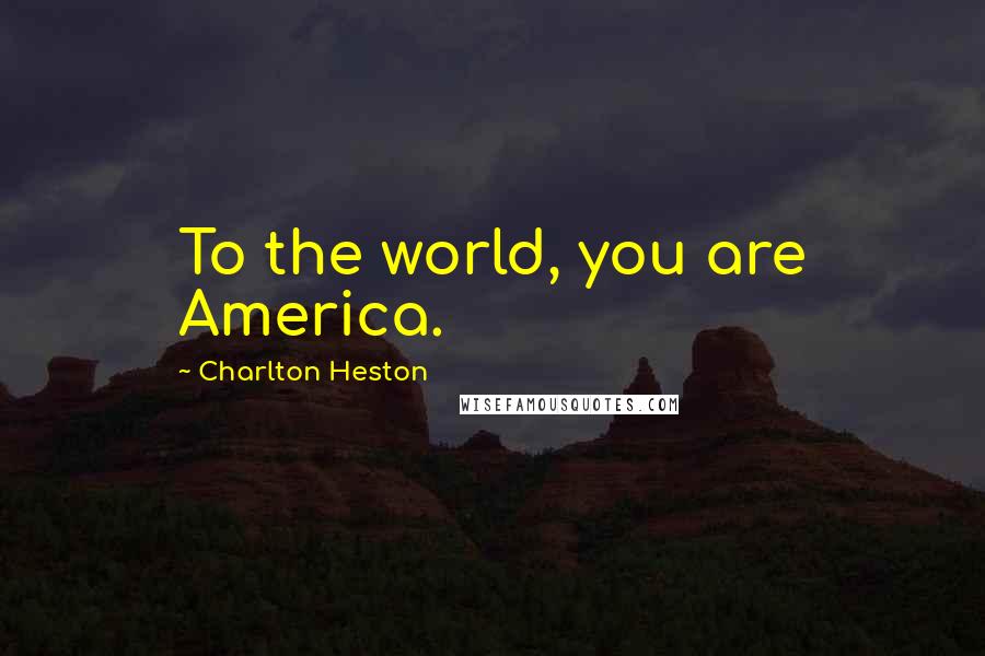 Charlton Heston Quotes: To the world, you are America.