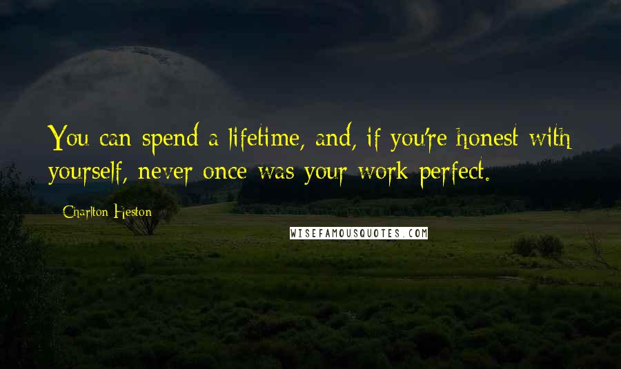 Charlton Heston Quotes: You can spend a lifetime, and, if you're honest with yourself, never once was your work perfect.