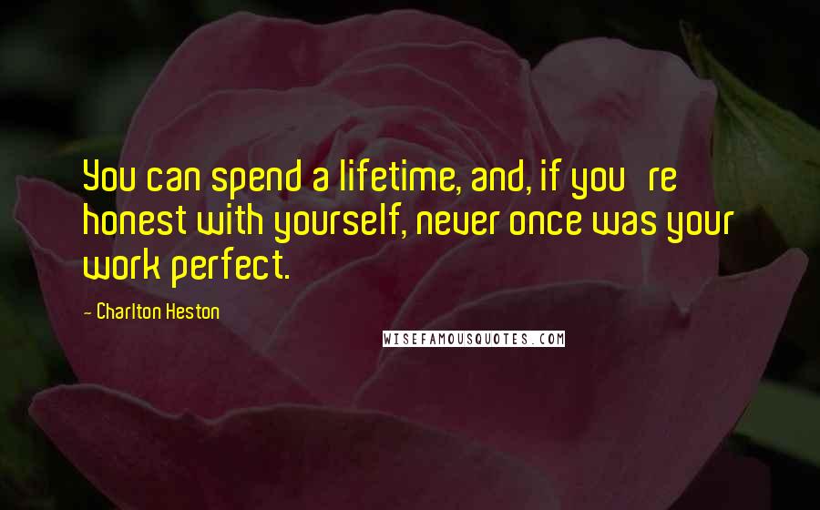 Charlton Heston Quotes: You can spend a lifetime, and, if you're honest with yourself, never once was your work perfect.