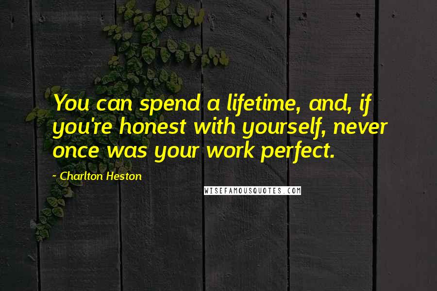 Charlton Heston Quotes: You can spend a lifetime, and, if you're honest with yourself, never once was your work perfect.