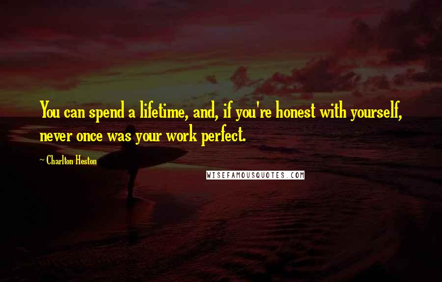 Charlton Heston Quotes: You can spend a lifetime, and, if you're honest with yourself, never once was your work perfect.