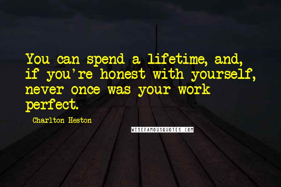 Charlton Heston Quotes: You can spend a lifetime, and, if you're honest with yourself, never once was your work perfect.