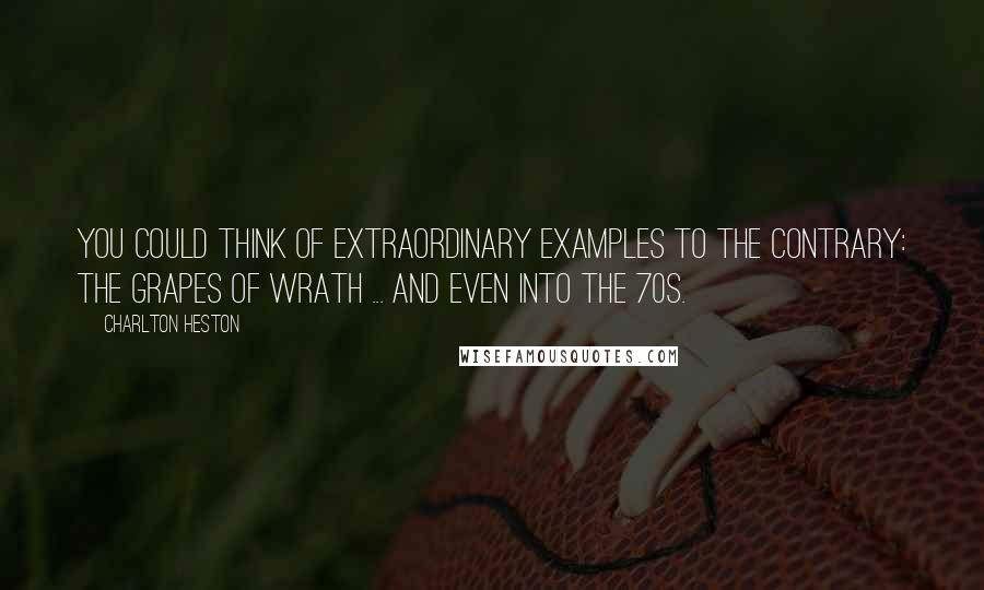 Charlton Heston Quotes: You could think of extraordinary examples to the contrary: The Grapes of Wrath ... and even into the 70s.