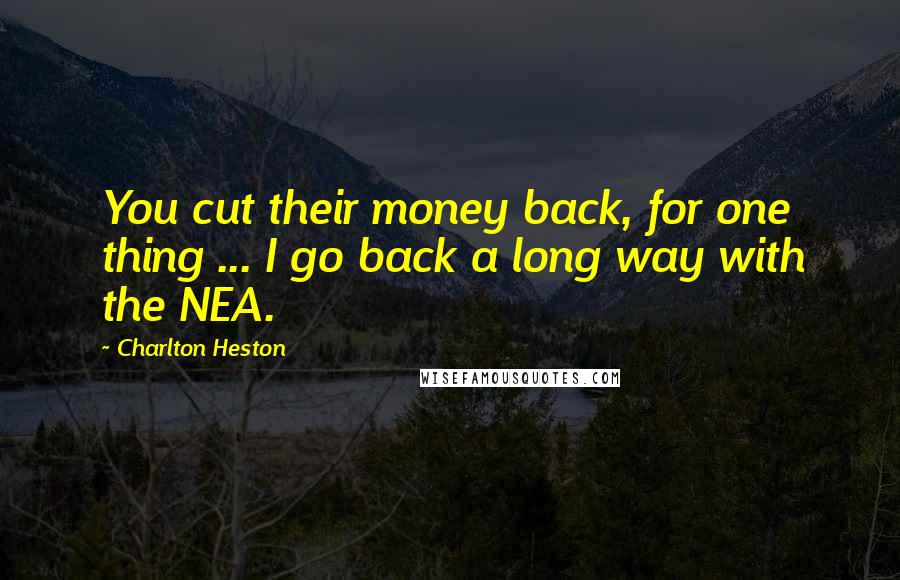 Charlton Heston Quotes: You cut their money back, for one thing ... I go back a long way with the NEA.