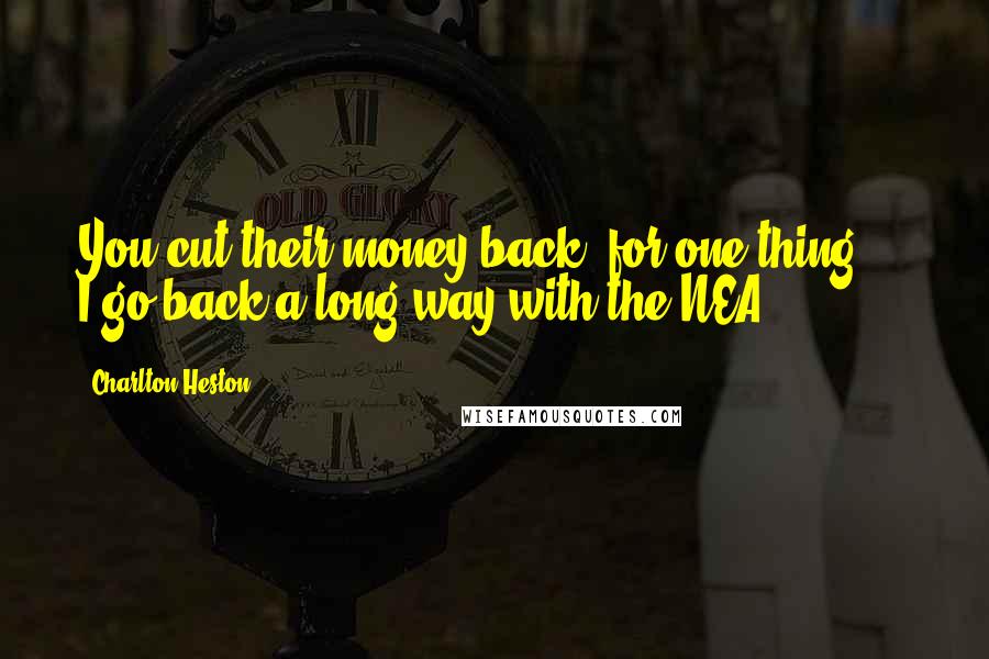 Charlton Heston Quotes: You cut their money back, for one thing ... I go back a long way with the NEA.