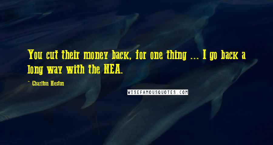 Charlton Heston Quotes: You cut their money back, for one thing ... I go back a long way with the NEA.