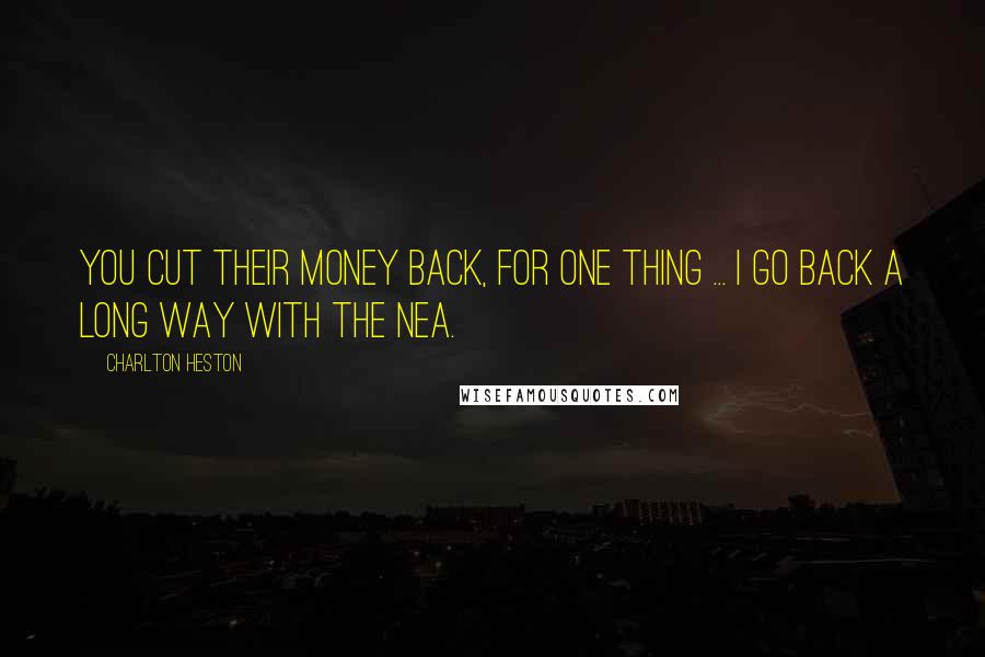 Charlton Heston Quotes: You cut their money back, for one thing ... I go back a long way with the NEA.