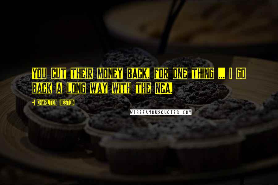 Charlton Heston Quotes: You cut their money back, for one thing ... I go back a long way with the NEA.