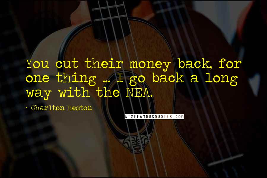 Charlton Heston Quotes: You cut their money back, for one thing ... I go back a long way with the NEA.