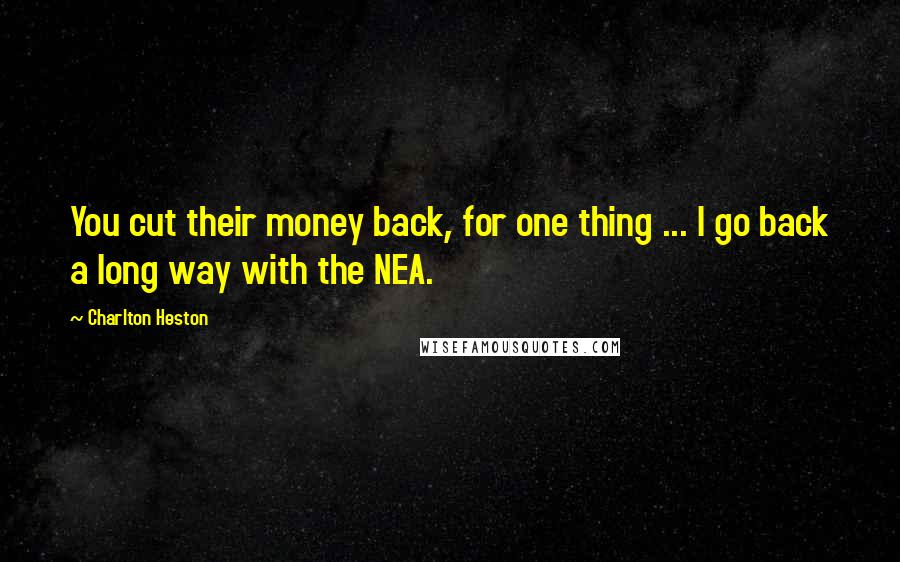 Charlton Heston Quotes: You cut their money back, for one thing ... I go back a long way with the NEA.