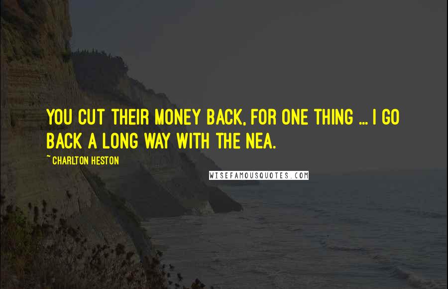 Charlton Heston Quotes: You cut their money back, for one thing ... I go back a long way with the NEA.