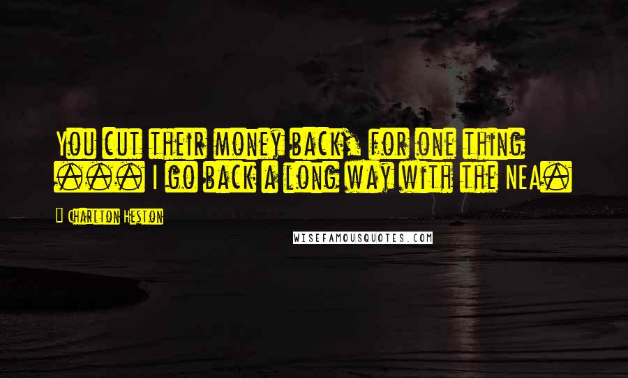 Charlton Heston Quotes: You cut their money back, for one thing ... I go back a long way with the NEA.