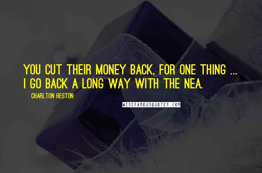 Charlton Heston Quotes: You cut their money back, for one thing ... I go back a long way with the NEA.