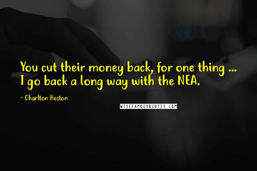 Charlton Heston Quotes: You cut their money back, for one thing ... I go back a long way with the NEA.