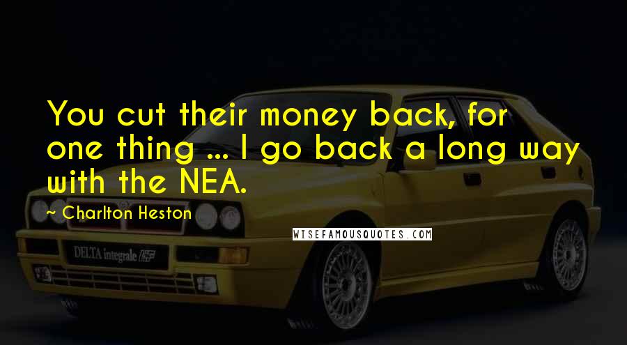 Charlton Heston Quotes: You cut their money back, for one thing ... I go back a long way with the NEA.