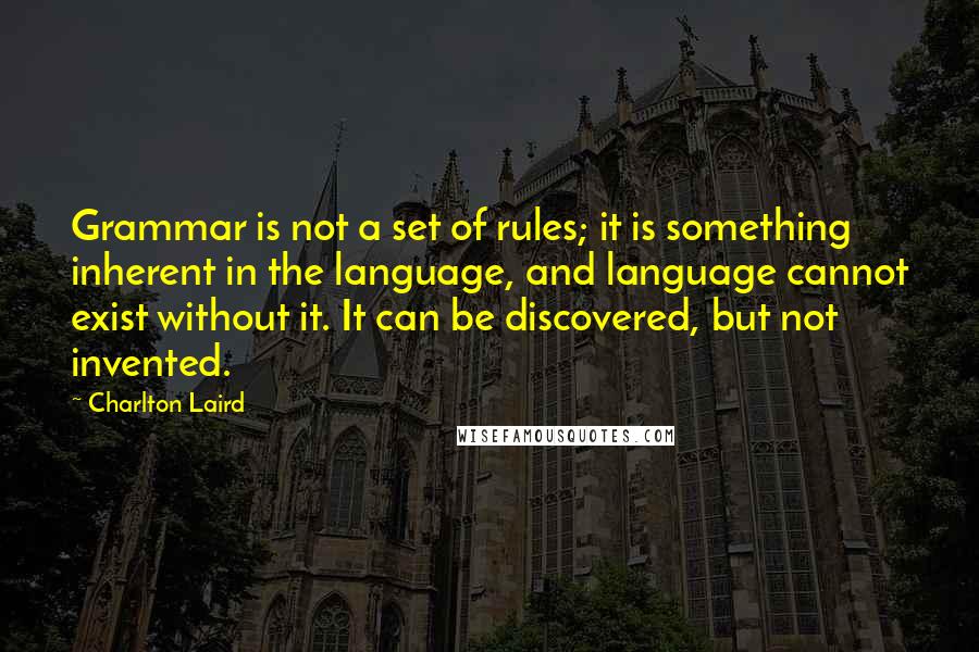 Charlton Laird Quotes: Grammar is not a set of rules; it is something inherent in the language, and language cannot exist without it. It can be discovered, but not invented.